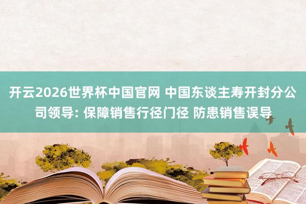 开云2026世界杯中国官网 中国东谈主寿开封分公司领导: 保障销售行径门径 防患销售误导