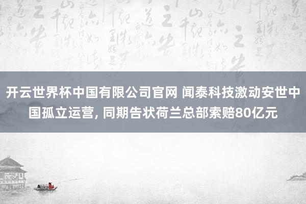 开云世界杯中国有限公司官网 闻泰科技激动安世中国孤立运营, 同期告状荷兰总部索赔80亿元