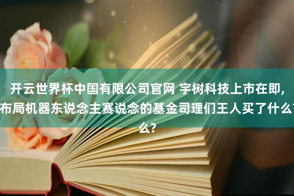 开云世界杯中国有限公司官网 宇树科技上市在即, 布局机器东说念主赛说念的基金司理们王人买了什么?