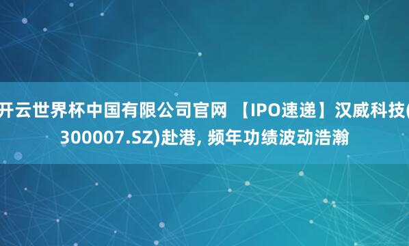 开云世界杯中国有限公司官网 【IPO速递】汉威科技(300007.SZ)赴港， 频年功绩波动浩瀚