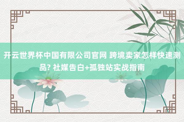 开云世界杯中国有限公司官网 跨境卖家怎样快速测品? 社媒告白+孤独站实战指南