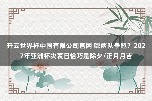 开云世界杯中国有限公司官网 哪两队争冠？2027年亚洲杯决赛日恰巧是除夕/正月月吉