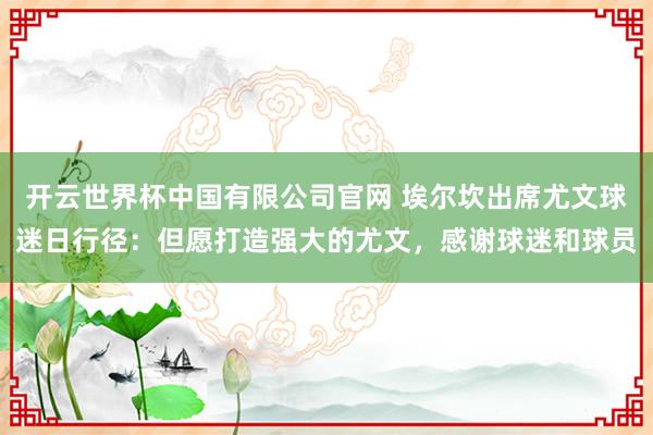 开云世界杯中国有限公司官网 埃尔坎出席尤文球迷日行径:但愿打造强大的尤文,感谢球迷和球员