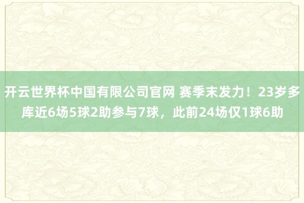 开云世界杯中国有限公司官网 赛季末发力！23岁多库近6场5球2助参与7球，此前24场仅1球6助