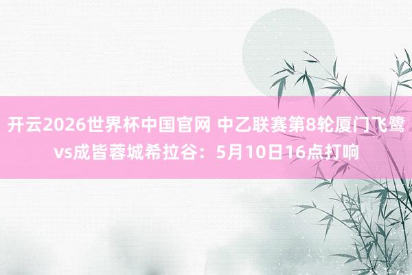 开云2026世界杯中国官网 中乙联赛第8轮厦门飞鹭vs成皆蓉城希拉谷：5月10日16点打响