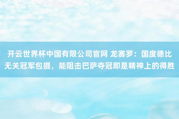 开云世界杯中国有限公司官网 龙赛罗:国度德比无关冠军包摄,能阻击巴萨夺冠即是精神上的得胜