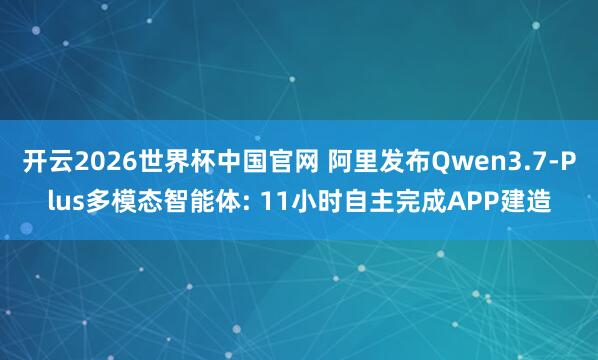 开云2026世界杯中国官网 阿里发布Qwen3.7-Plus多模态智能体: 11小时自主完成APP建造