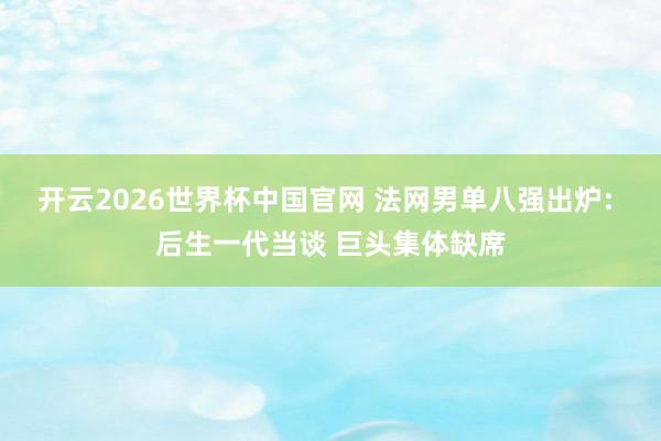 开云2026世界杯中国官网 法网男单八强出炉: 后生一代当谈 巨头集体缺席