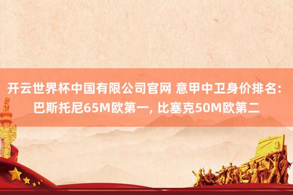 开云世界杯中国有限公司官网 意甲中卫身价排名: 巴斯托尼65M欧第一, 比塞克50M欧第二