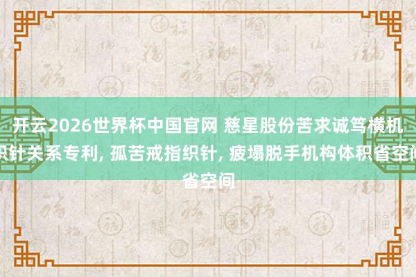 开云2026世界杯中国官网 慈星股份苦求诚笃横机织针关系专利, 孤苦戒指织针, 疲塌脱手机构体积省空间