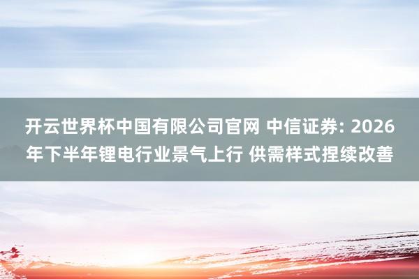 开云世界杯中国有限公司官网 中信证券: 2026年下半年锂电行业景气上行 供需样式捏续改善