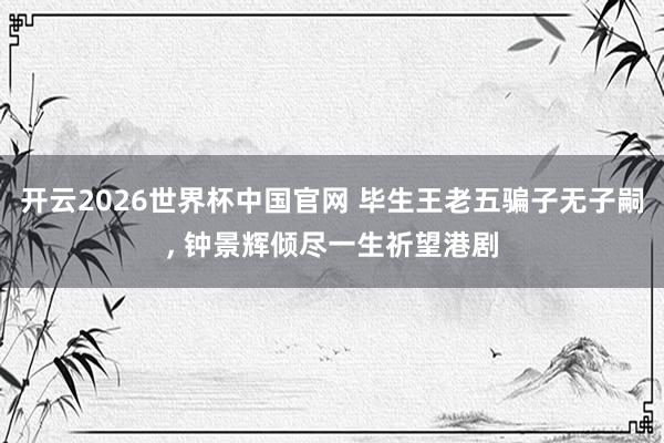 开云2026世界杯中国官网 毕生王老五骗子无子嗣， 钟景辉倾尽一生祈望港剧