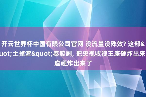 开云世界杯中国有限公司官网 没流量没殊效? 这部"土掉渣"秦腔剧， 把央视收视王座硬炸出来了