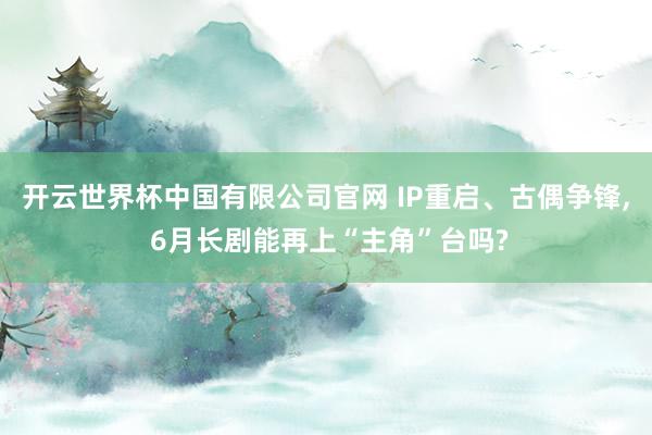 开云世界杯中国有限公司官网 IP重启、古偶争锋， 6月长剧能再上“主角”台吗?