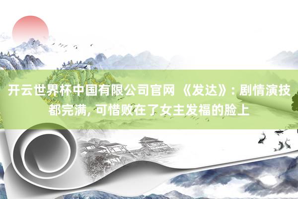 开云世界杯中国有限公司官网 《发达》: 剧情演技都完满, 可惜败在了女主发福的脸上