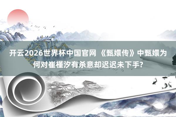 开云2026世界杯中国官网 《甄嬛传》中甄嬛为何对崔槿汐有杀意却迟迟未下手?