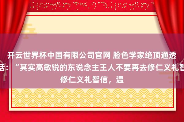 开云世界杯中国有限公司官网 脸色学家绝顶通透的一段话:“其实高敏锐的东说念主王人不要再去修仁义礼智信,温