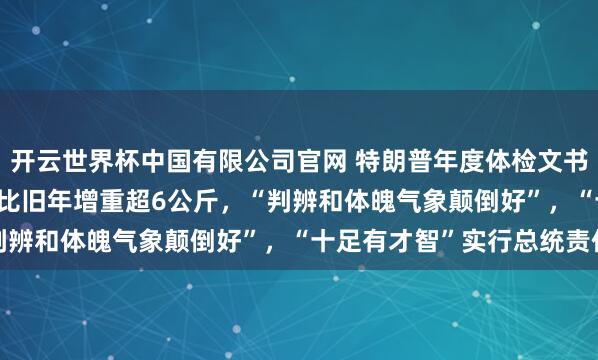 开云世界杯中国有限公司官网 特朗普年度体检文书：体重107.95公斤，比旧年增重超6公斤，“判辨和体魄气象颠倒好”，“十足有才智”实行总统责任