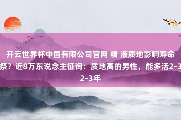 开云世界杯中国有限公司官网 精 液质地影响寿命丧祭?近8万东说念主征询:质地高的男性,能多活2-3年