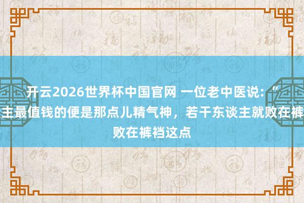 开云2026世界杯中国官网 一位老中医说: “男东谈主最值钱的便是那点儿精气神,若干东谈主就败在裤裆这点