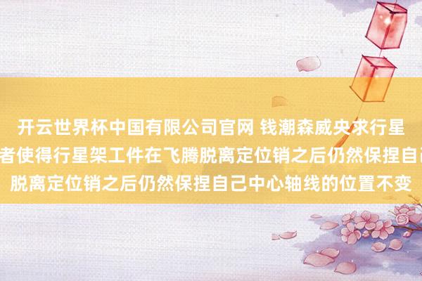 开云世界杯中国有限公司官网 钱潮森威央求行星架外详尽检具专利, 或者使得行星架工件在飞腾脱离定位销之后仍然保捏自己中心轴线的位置不变