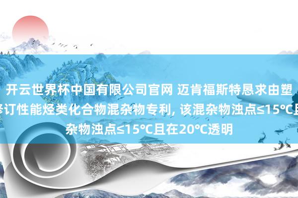 开云世界杯中国有限公司官网 迈肯福斯特恳求由塑料废物得到修订性能烃类化合物混杂物专利， 该混杂物浊点≤15℃且在20℃透明