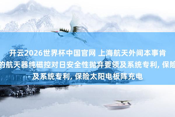 开云2026世界杯中国官网 上海航天外间本事肯求基于磁力矩器的航天器纯磁控对日安全性抛弃要领及系统专利, 保险太阳电板阵充电