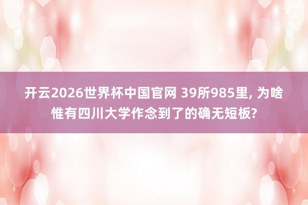 开云2026世界杯中国官网 39所985里, 为啥惟有四川大学作念到了的确无短板?