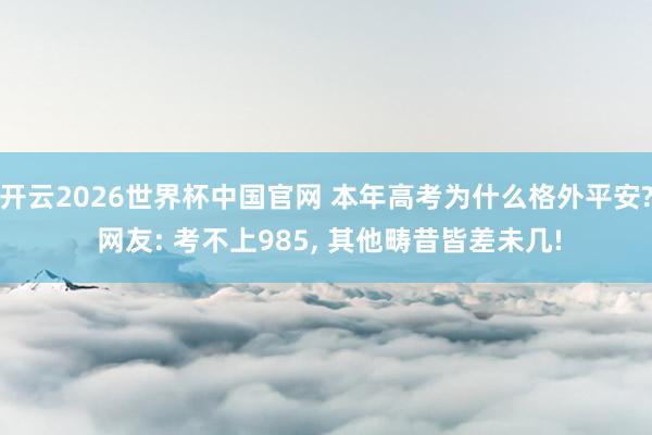 开云2026世界杯中国官网 本年高考为什么格外平安? 网友: 考不上985, 其他畴昔皆差未几!