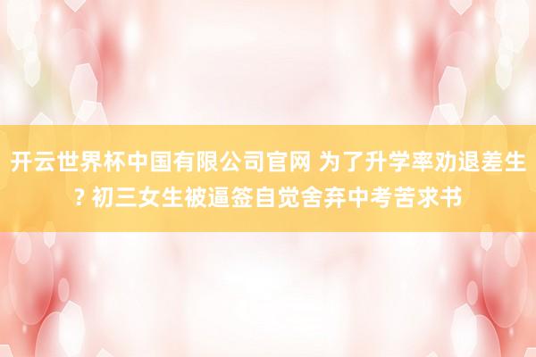 开云世界杯中国有限公司官网 为了升学率劝退差生? 初三女生被逼签自觉舍弃中考苦求书