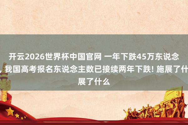 开云2026世界杯中国官网 一年下跌45万东说念主， 我国高考报名东说念主数已接续两年下跌! 施展了什么