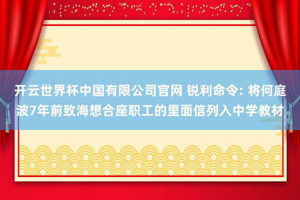 开云世界杯中国有限公司官网 锐利命令: 将何庭波7年前致海想合座职工的里面信列入中学教材