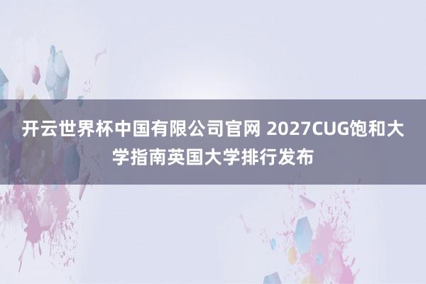 开云世界杯中国有限公司官网 2027CUG饱和大学指南英国大学排行发布