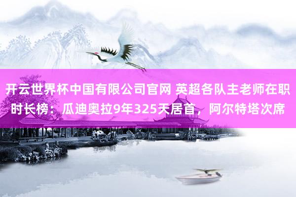 开云世界杯中国有限公司官网 英超各队主老师在职时长榜：瓜迪奥拉9年325天居首，<a href=
