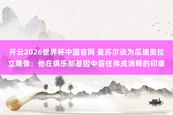 开云2026世界杯中国官网 曼苏尔谈为瓜迪奥拉立雕像：他在俱乐部基因中留住弗成消释的印章
