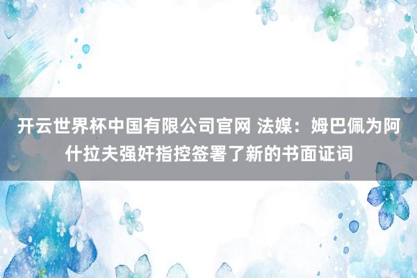 开云世界杯中国有限公司官网 法媒：姆巴佩为阿什拉夫强奸指控签署了新的书面证词