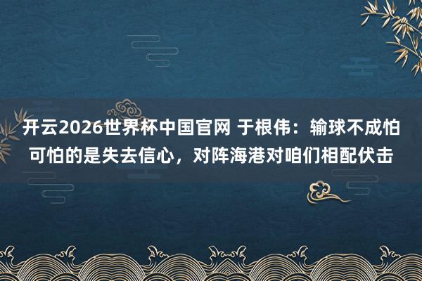开云2026世界杯中国官网 于根伟：输球不成怕可怕的是失去信心，对阵海港对咱们相配伏击