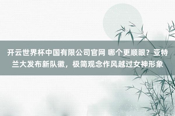 开云世界杯中国有限公司官网 哪个更顺眼?亚特兰大发布新队徽,极简观念作风越过女神形象