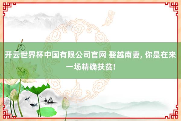 开云世界杯中国有限公司官网 娶越南妻， 你是在来一场精确扶贫!