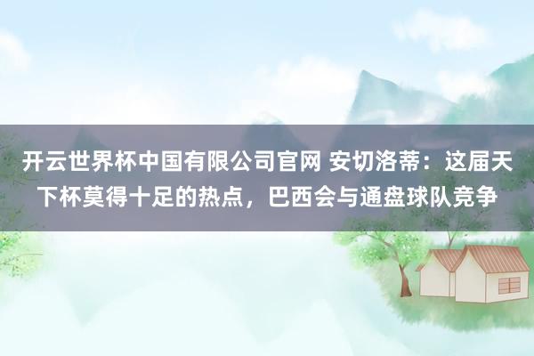 开云世界杯中国有限公司官网 安切洛蒂：这届天下杯莫得十足的热点，巴西会与通盘球队竞争