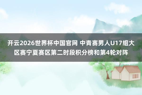 开云2026世界杯中国官网 中青赛男人U17组大区赛宁夏赛区第二时段积分榜和第4轮对阵