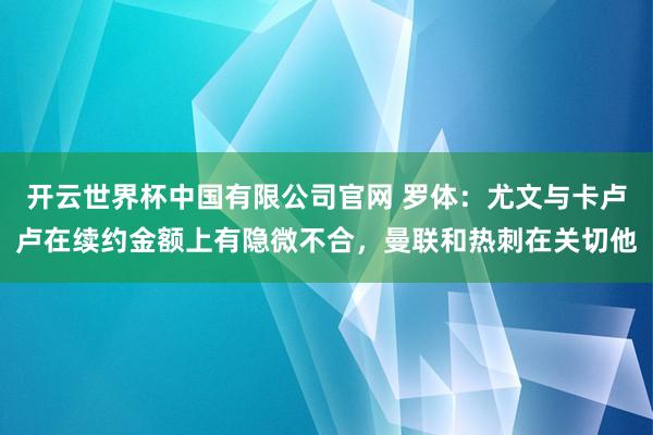 开云世界杯中国有限公司官网 罗体：尤文与卡卢卢在续约金额上有隐微不合，曼联和热刺在关切他