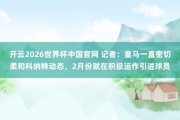 开云2026世界杯中国官网 记者：皇马一直密切柔和科纳特动态，2月份就在积极运作引进球员