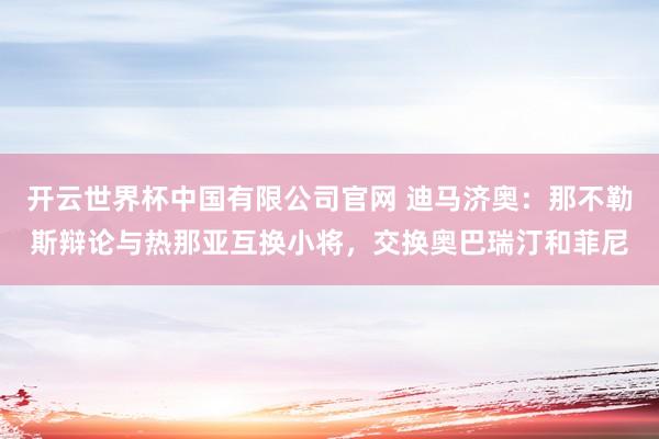 开云世界杯中国有限公司官网 迪马济奥：那不勒斯辩论与热那亚互换小将，交换奥巴瑞汀和菲尼