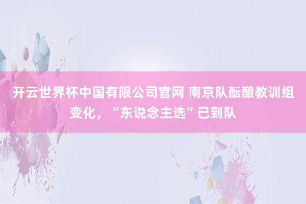 开云世界杯中国有限公司官网 南京队酝酿教训组变化，“东说念主选”已到队