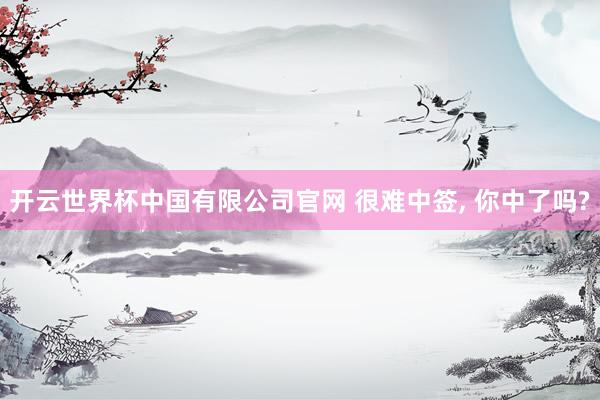 开云世界杯中国有限公司官网 很难中签, 你中了吗?