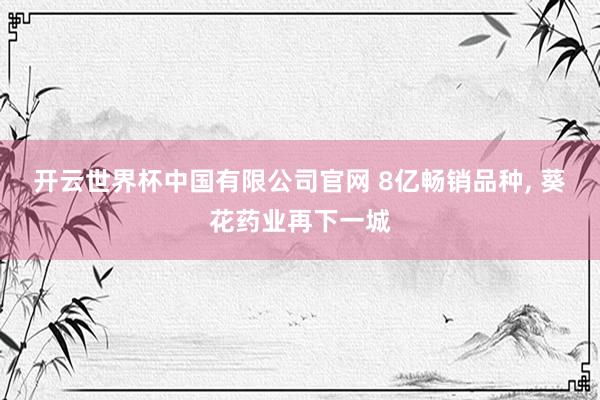 开云世界杯中国有限公司官网 8亿畅销品种, 葵花药业再下一城