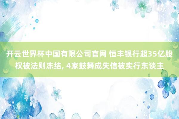 开云世界杯中国有限公司官网 恒丰银行超35亿股权被法则冻结, 4家鼓舞成失信被实行东谈主