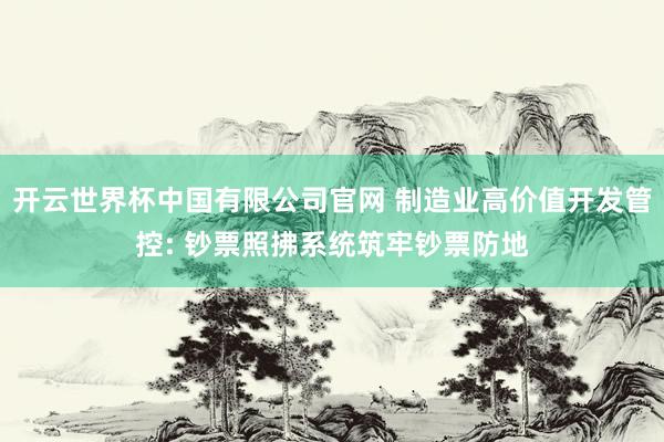 开云世界杯中国有限公司官网 制造业高价值开发管控: 钞票照拂系统筑牢钞票防地