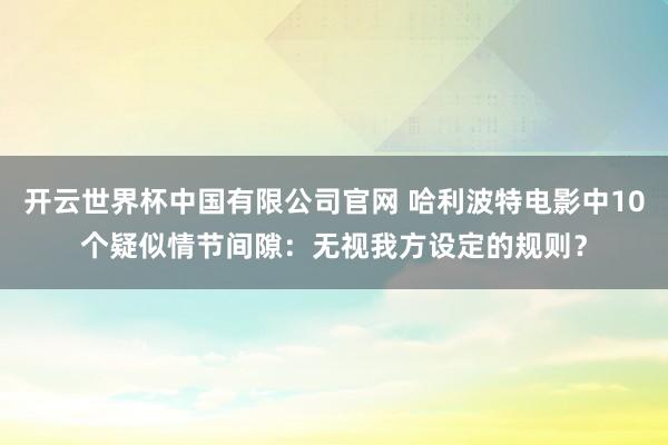 开云世界杯中国有限公司官网 哈利波特电影中10个疑似情节间隙:无视我方设定的规则?